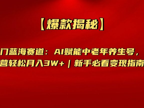 【爆款揭秘】抖音冷门蓝海赛道：AI赋能中老年养生号，矩阵运营轻松月入3W+新手必看变现指南