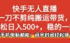 快手无人直播,一刀不剪纯搬运带货轻松日入500+,稳的一批,手机电脑都能,闲余时间轻松搞!